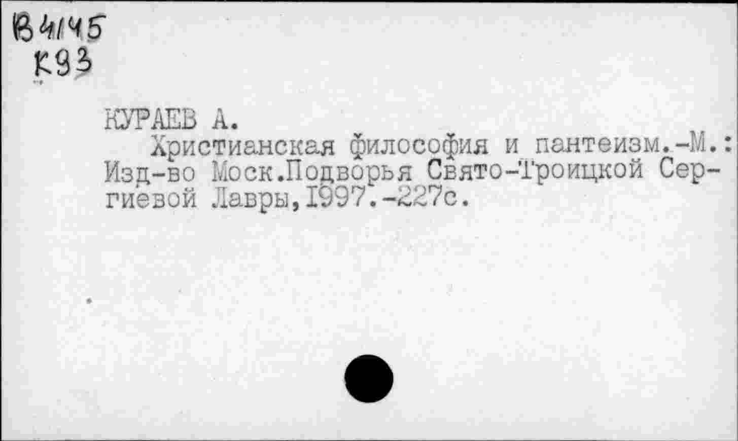 ﻿МЧ5
КУРАЕВ А.
Христианская философия и пантеизм.-М.: Изд-во Моск.Подворья Свято-Троицкой Сергиевой Лавры,1997.-227с.